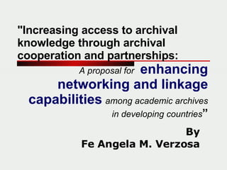 &quot;Increasing access to archival knowledge through archival cooperation and partnerships: A proposal for    enhancing networking and linkage capabilities   among academic archives in developing countries ” By Fe Angela M. Verzosa 