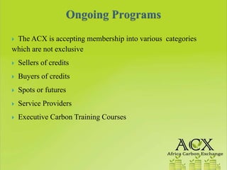 The ACX is accepting membership into various categories
which are not exclusive
 Sellers of credits
 Buyers of credits
 Spots or futures
 Service Providers
 Executive Carbon Training Courses
 
