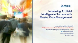 Increasing Artificial
Intelligence Success with
Master Data Management
Presented by: William McKnight
“#1 Global Influencer in Master Data Management” Onalytica
President, McKnight Consulting Group Inc 5000
@williammcknight
www.mcknightcg.com
(214) 514-1444
 