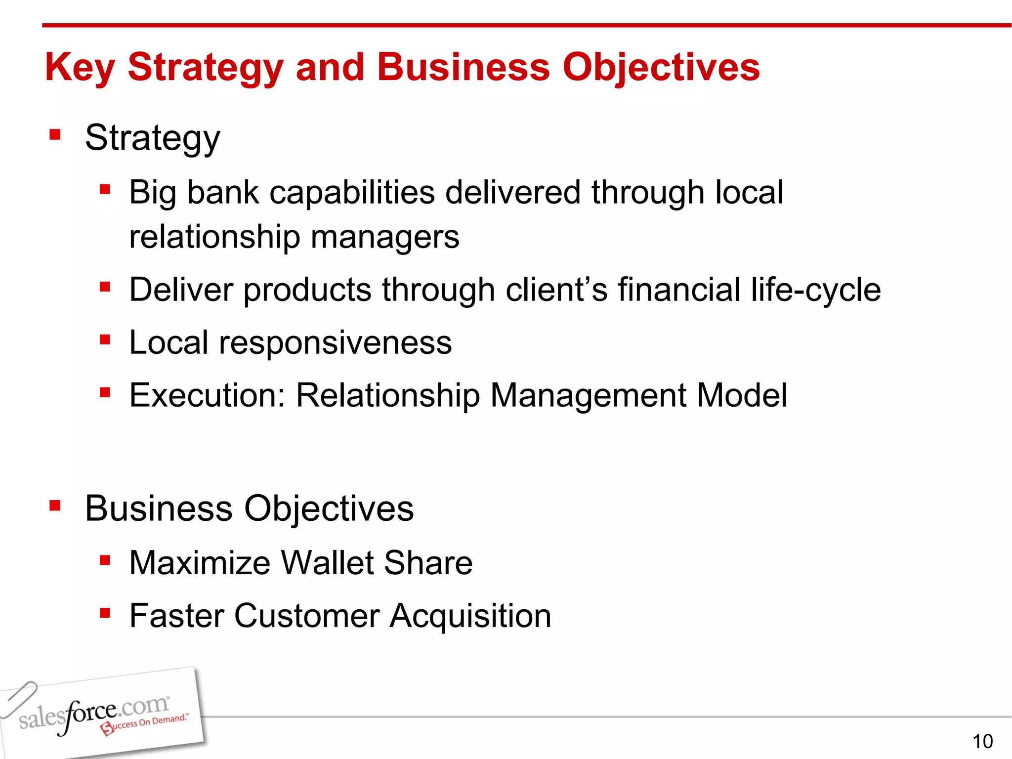 Key Strategy and Business Objectives Strategy Big bank capabilities delivered through local relationship managers Deliver products through client’s financial life-cycle Local responsiveness Execution: Relationship Management Model Business Objectives Maximize Wallet Share Faster Customer Acquisition 