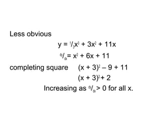 Less obvious
y = 1
/3x3
+ 3x2
+ 11x
dy
/dx= x2
+ 6x + 11
completing square (x + 3)2
– 9 + 11
(x + 3)2
+ 2
Increasing as dy
/dx > 0 for all x.