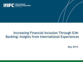 Increasing Financial Inclusion Through E/M- Banking: Insights from International Experiences 
May 2014  