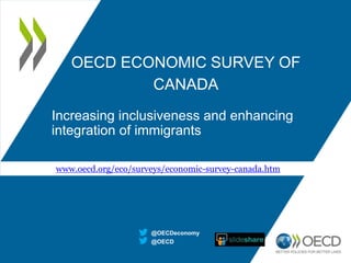OECD ECONOMIC SURVEY OF
CANADA
Increasing inclusiveness and enhancing
integration of immigrants
@OECD
@OECDeconomy
www.oecd.org/eco/surveys/economic-survey-canada.htm
 