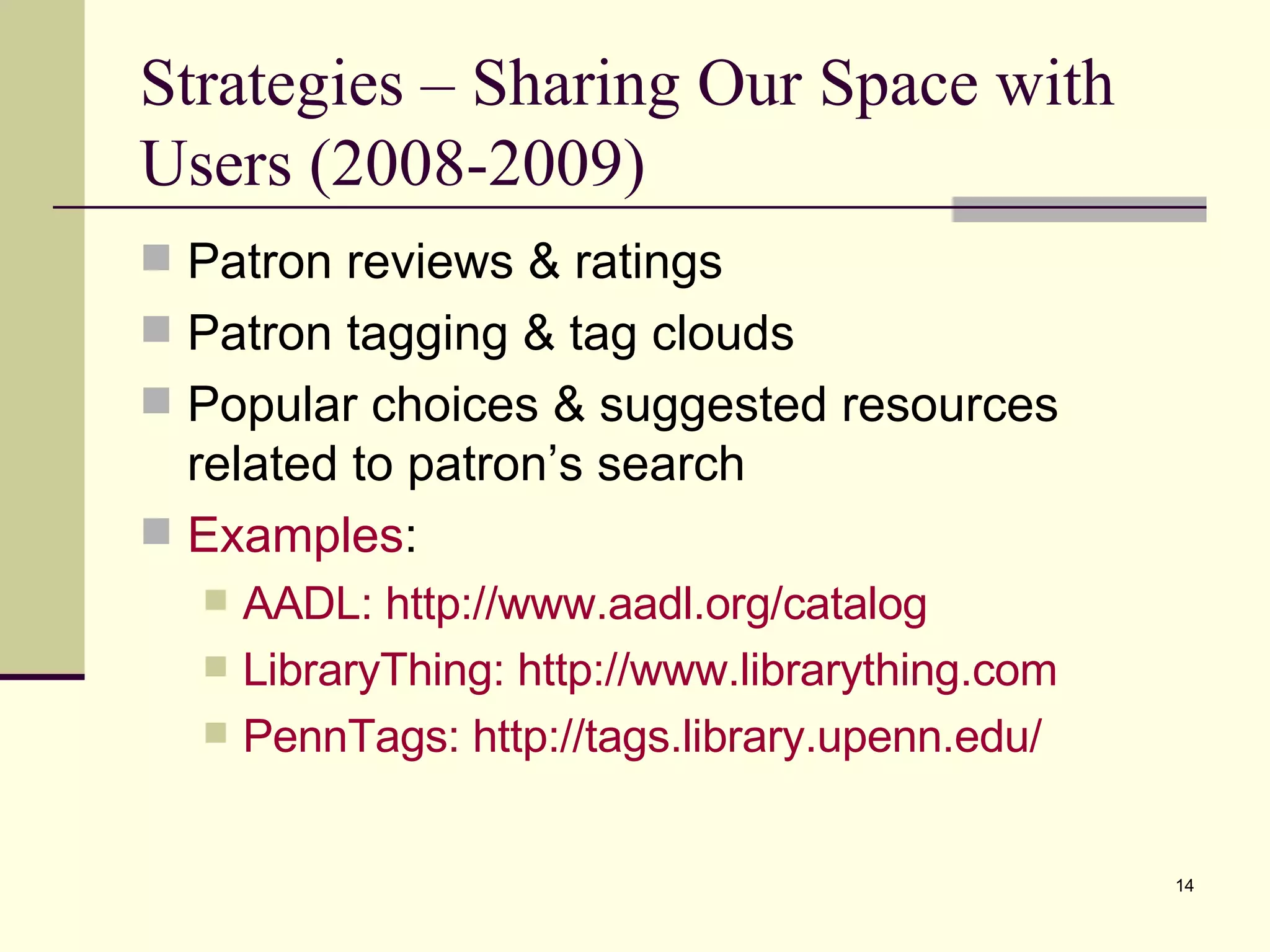 Strategies – Sharing Our Space with Users (2008-2009) Patron reviews & ratings Patron tagging & tag clouds Popular choices & suggested resources related to patron’s search Examples : AADL: http:// www.aadl.org /catalog LibraryThing : http:// www.librarything.com PennTags : http:// tags.library.upenn.edu / 