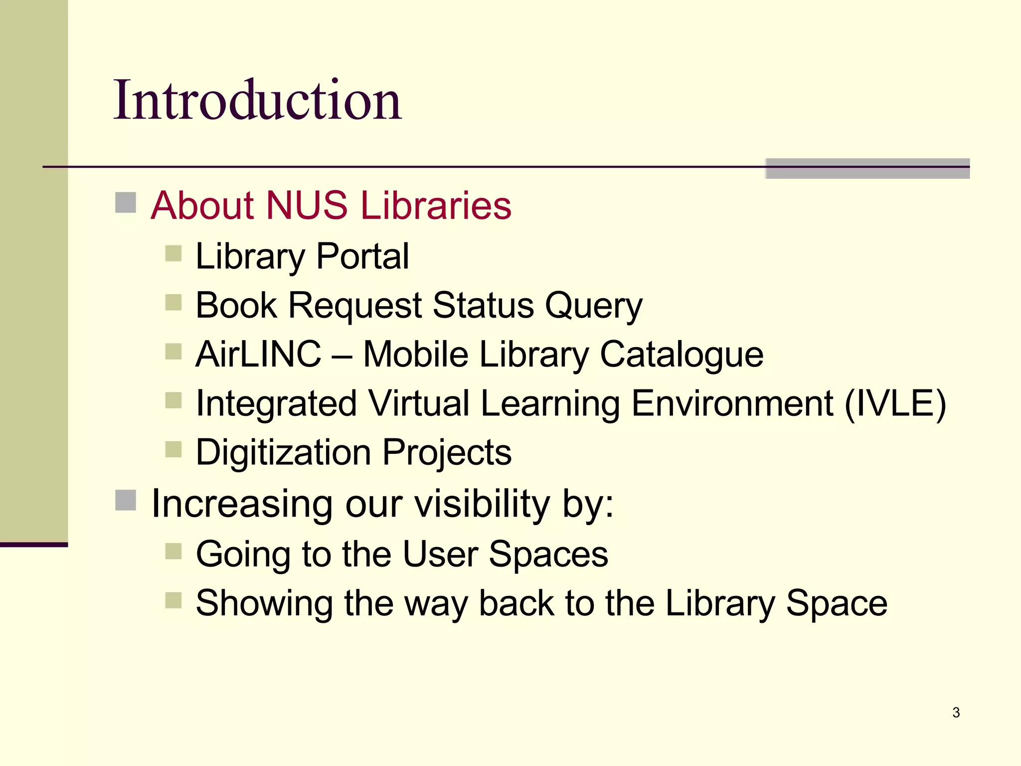 Introduction About NUS Libraries Library Portal Book Request Status Query AirLINC – Mobile Library Catalogue Integrated Virtual Learning Environment (IVLE) Digitization Projects Increasing our visibility by: Going to the User Spaces Showing the way back to the Library Space 
