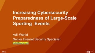 1
Increasing Cybersecurity
Preparedness of Large-Scale
Sporting Events
Adli Wahid
Senior Internet Security Specialist
adli@apnic.net
 