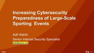 1
Increasing Cybersecurity
Preparedness of Large-Scale
Sporting Events
Adli Wahid
Senior Internet Security Specialist
adli...