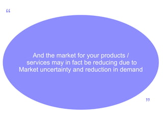 And the market for your products / services may in fact be reducing due to Market uncertainty and reduction in demand “ ” 
