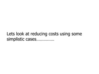 Lets look at reducing costs using some simplistic cases…………… 
