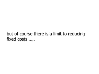 but of course there is a limit to reducing fixed costs ….. 