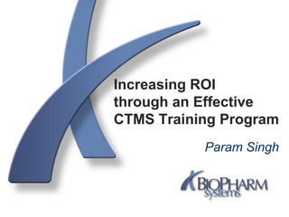 Increasing ROI
through an Effective
CTMS Training Program
Param Singh
 