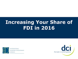 Increasing Your Share of
FDI in 2016
 