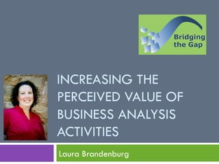 INCREASING THE
PERCEIVED VALUE OF
BUSINESS ANALYSIS
ACTIVITIES
Laura Brandenburg
 