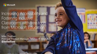 Increasing Accessibility and
Fostering Inclusive
Classrooms with free tools
from Microsoft Education
Mike Tholfsen
Principal Product Manager, Microsoft Education
@mtholfsen
 