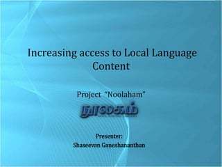  Increasing access to Local Language Content Project  “Noolaham” Presenter: ShaseevanGaneshananthan 1 