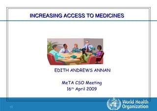 INCREASING ACCESS TO MEDICINES EDITH ANDREWS ANNAN MeTA CSO Meeting 16 th  April 2009 