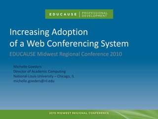 Increasing Adoptionof a Web Conferencing System EDUCAUSE Midwest Regional Conference 2010 Michelle Goeders Director of Academic Computing National-Louis University – Chicago, IL michelle.goeders@nl.edu 