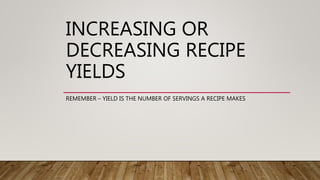 INCREASING OR
DECREASING RECIPE
YIELDS
REMEMBER – YIELD IS THE NUMBER OF SERVINGS A RECIPE MAKES
 