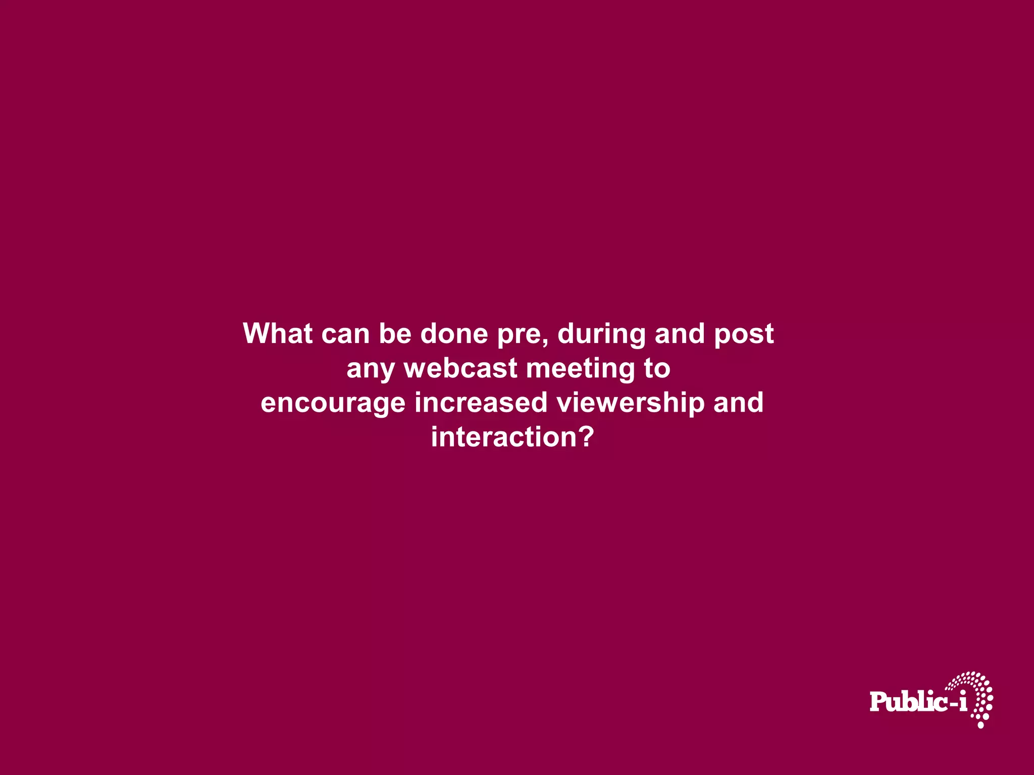 What can be done pre, during and post
       any webcast meeting to
 encourage increased viewership and
             interaction?
 