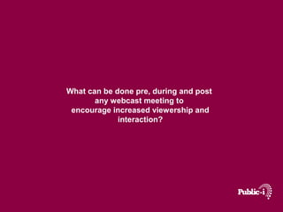 What can be done pre, during and post
       any webcast meeting to
 encourage increased viewership and
             interaction?
 