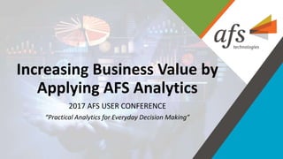 Increasing Business Value by
Applying AFS Analytics
2017 AFS USER CONFERENCE
“Practical Analytics for Everyday Decision Making”
 