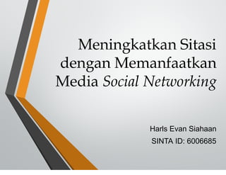 Meningkatkan Sitasi
dengan Memanfaatkan
Media Social Networking
Harls Evan Siahaan
SINTA ID: 6006685
 