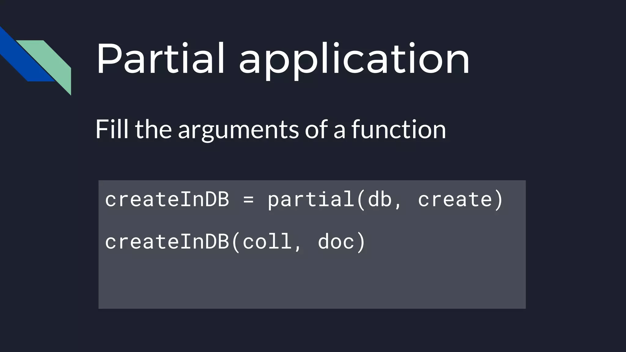 Partial application
Fill the arguments of a function
createInDB = partial(db, create)
createInDB(coll, doc)