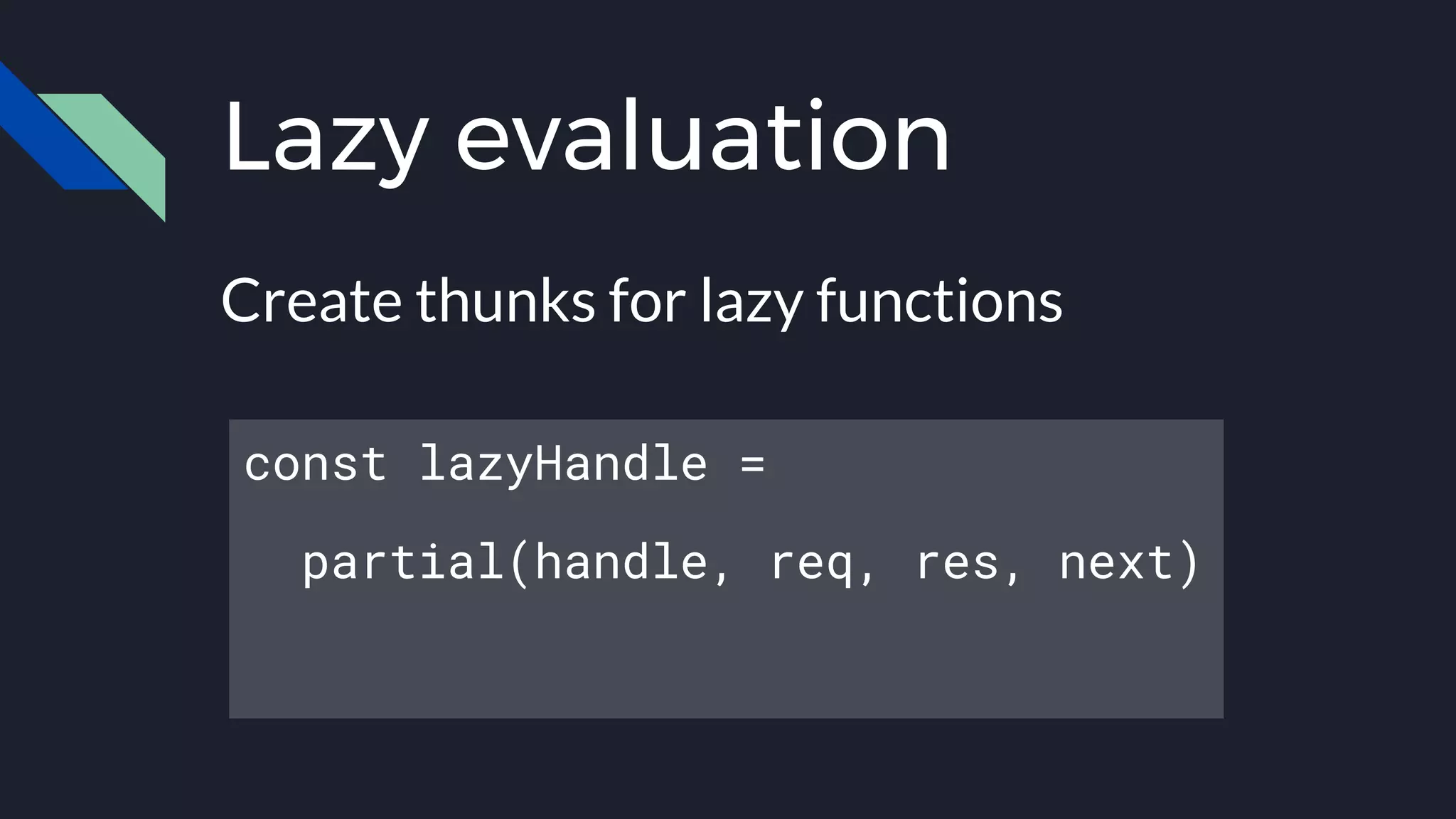 Lazy evaluation
Create thunks for lazy functions
const lazyHandle =
partial(handle, req, res, next)