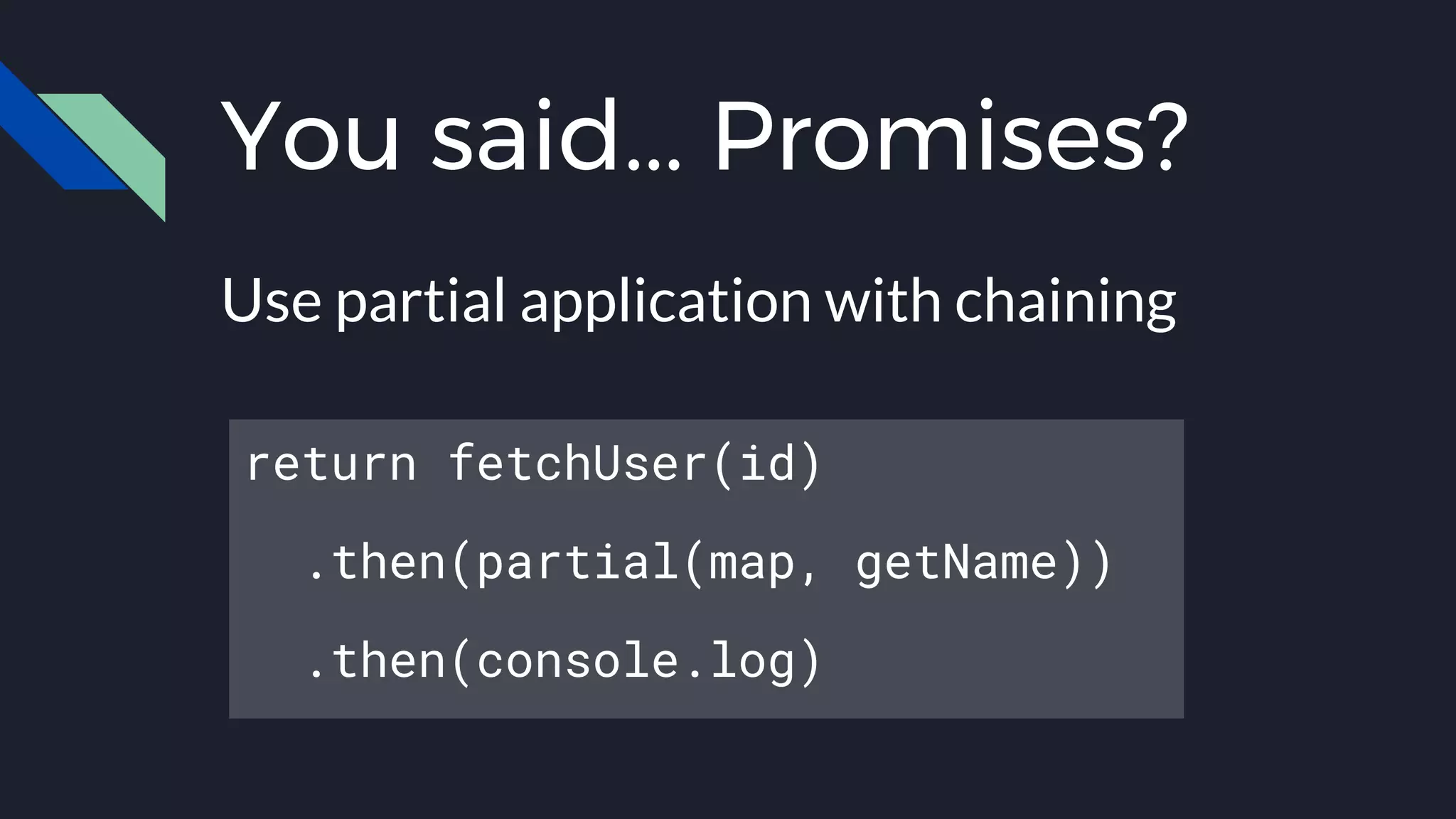 You said... Promises?
Use partial application with chaining
return fetchUser(id)
.then(partial(map, getName))
.then(console.log)
