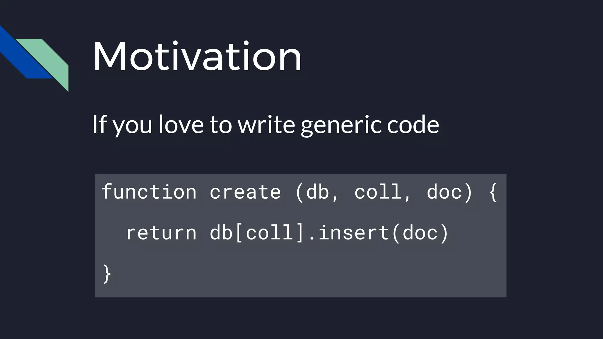 Motivation
If you love to write generic code
function create (db, coll, doc) {
return db[coll].insert(doc)
}
 
