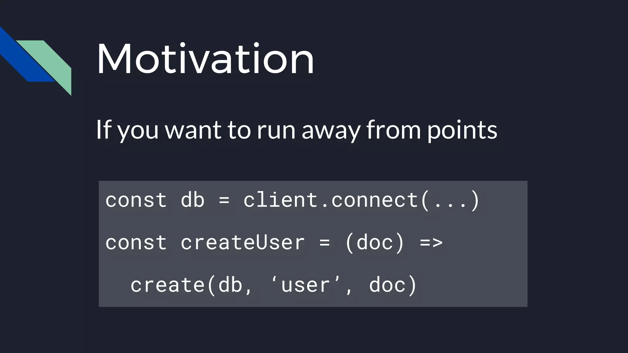 Motivation
If you want to run away from points
const db = client.connect(...)
const createUser = (doc) =>
create(db, ‘user’, doc)