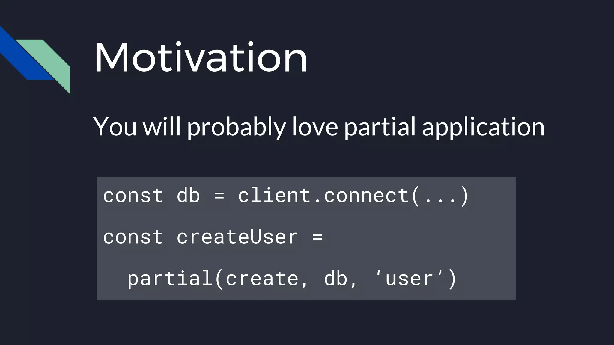 Motivation
You will probably love partial application
const db = client.connect(...)
const createUser =
partial(create, db, ‘user’)
