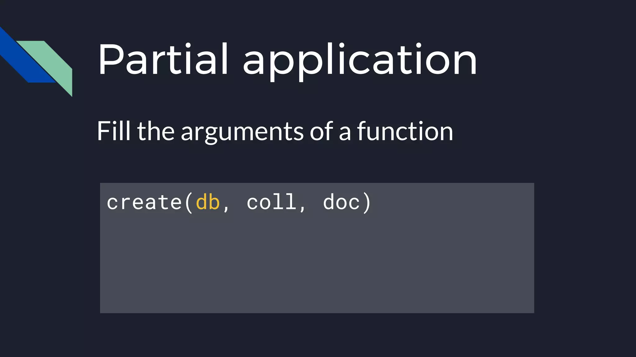 Partial application
Fill the arguments of a function
create(db, coll, doc)