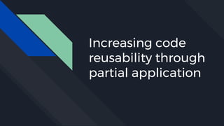 Increasing code
reusability through
partial application
 