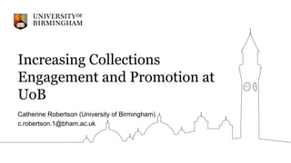 Increasing Collections
Engagement and Promotion at
UoB
Catherine Robertson (University of Birmingham)
c.robertson.1@bham.ac.uk
 