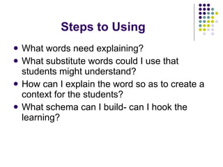 Steps to Using What words need explaining? What substitute words could I use that students might understand? How can I explain the word so as to create a context for the students? What schema can I build- can I hook the learning? 