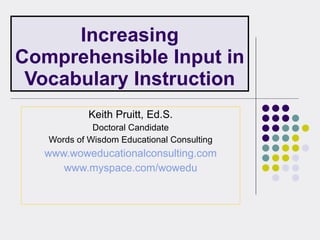 Increasing Comprehensible Input in Vocabulary Instruction Keith Pruitt, Ed.S. Doctoral Candidate Words of Wisdom Educational Consulting www.woweducationalconsulting.com www.myspace.com/wowedu 