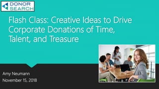 Flash Class: Creative Ideas to Drive
Corporate Donations of Time,
Talent, and Treasure
Amy Neumann
November 15, 2018
 