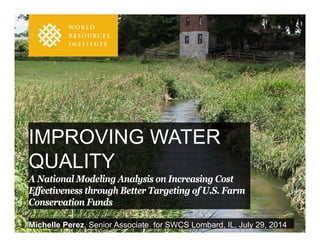 Michelle Perez, Senior Associate for SWCS Lombard, IL, July 29, 2014
IMPROVING WATER
QUALITY
A National Modeling Analysis on Increasing Cost
Effectiveness through Better Targeting of U.S. Farm
Conservation Funds
 