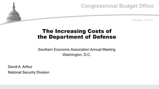 Congressional Budget Office
Southern Economic Association Annual Meeting
Washington, D.C.
November 19, 2018
David A. Arthur
National Security Division
The Increasing Costs of
the Department of Defense
 
