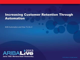 Increasing Customer Retention Through
Automation
B2B Automation and How To Do It
© 2013 Ariba, Inc. All rights reserved.
 