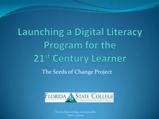 Launching a Digital Literacy Program for the21st Century Learner The Seeds of Change Project Florida State College at Jacksonville Open Campus 