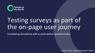 Testing surveys as part of
the on-page user journey
Increasing donations with a post-action questionnaire
Shaan Jindal, Digital Mobilisation Officer
 