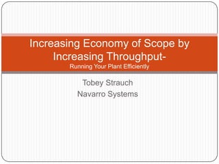 Tobey Strauch
Navarro Systems
Increasing Economy of Scope by
Increasing Throughput-
Running Your Plant Efficiently
 