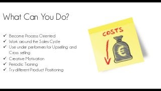 What Can You Do? 
Become Process Oriented 
Work around the Sales Cycle 
Use under performers for Upselling and Cross se...