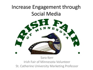 Increase Engagement through
Social Media
Sara Kerr
Irish Fair of Minnesota Volunteer
St. Catherine University Marketing Professor
 