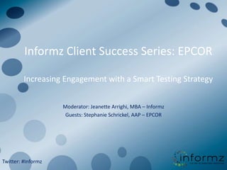 Informz Client Success Series: EPCORIncreasing Engagement with a Smart Testing Strategy Moderator: Jeanette Arrighi, MBA – Informz Guests: Stephanie Schrickel, AAP – EPCOR Twitter: #Informz 