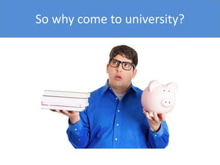 So why come to university?
 