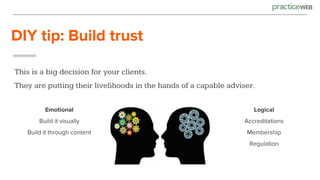 DIY tip: Build trust
This is a big decision for your clients.
They are putting their livelihoods in the hands of a capable adviser.
Emotional
Build it visually
Build it through content
Logical
Accreditations
Membership
Regulation
 
