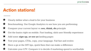 Action stations!
★ Clearly define what a lead is for your business
★ Benchmarking. Use Google Analytics to see how you are performing
★ Compare your current layout vs see, think, do principle
★ Get the basics right on mobile. Fast loading, slick user friendly experience
★ Add some sign up, or see ya landing pages
★ Test your pages, CTAs, copy, your language. Fail fast and evolve
★ Have a go at the DIY tips, quick fixes that can make a difference
★ Calculate your LTV. Compare it to decide if marketing spend is worthwhile
 